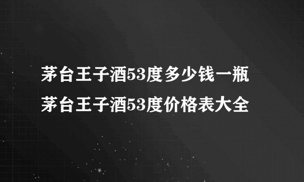 茅台王子酒53度多少钱一瓶 茅台王子酒53度价格表大全