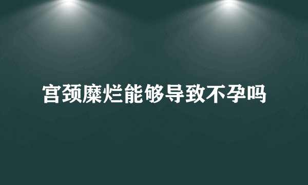 宫颈糜烂能够导致不孕吗