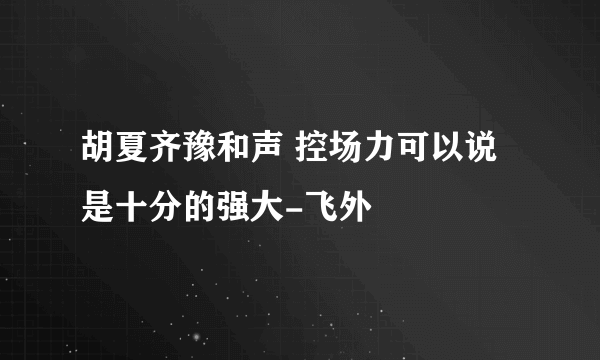 胡夏齐豫和声 控场力可以说是十分的强大-飞外