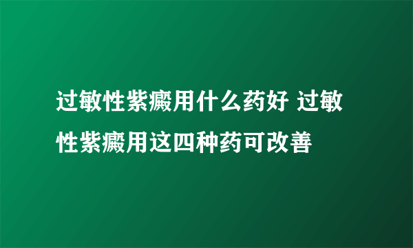 过敏性紫癜用什么药好 过敏性紫癜用这四种药可改善