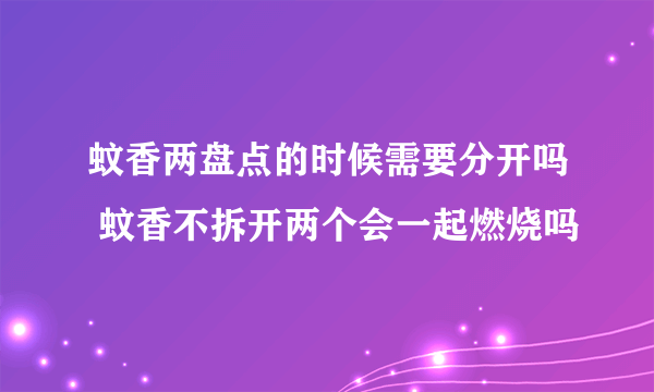 蚊香两盘点的时候需要分开吗 蚊香不拆开两个会一起燃烧吗