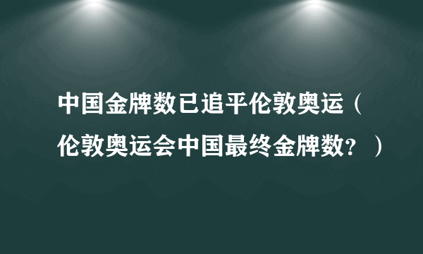 中国金牌数已追平伦敦奥运（伦敦奥运会中国最终金牌数？）