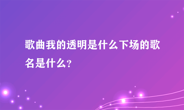 歌曲我的透明是什么下场的歌名是什么？