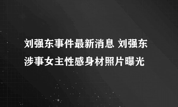 刘强东事件最新消息 刘强东涉事女主性感身材照片曝光