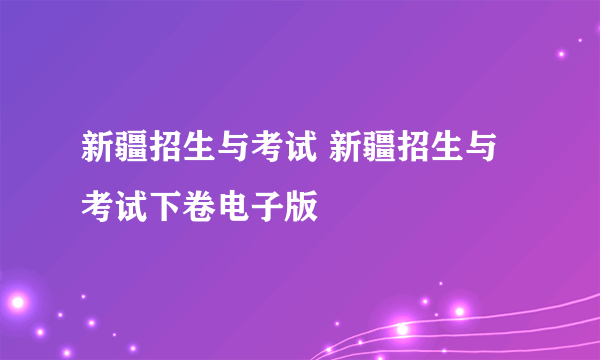 新疆招生与考试 新疆招生与考试下卷电子版