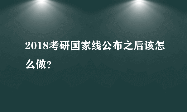 2018考研国家线公布之后该怎么做？