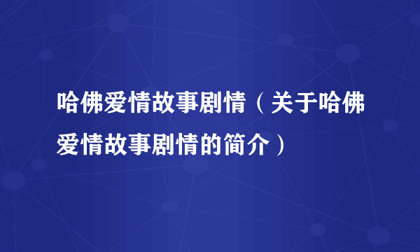 哈佛爱情故事剧情（关于哈佛爱情故事剧情的简介）