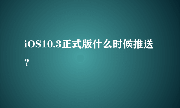 iOS10.3正式版什么时候推送？