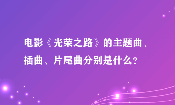 电影《光荣之路》的主题曲、插曲、片尾曲分别是什么？