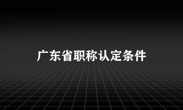 广东省职称认定条件