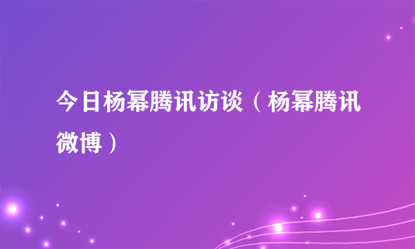 今日杨幂腾讯访谈（杨幂腾讯微博）