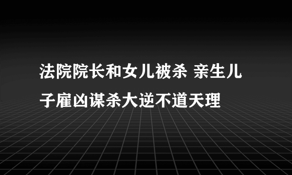 法院院长和女儿被杀 亲生儿子雇凶谋杀大逆不道天理