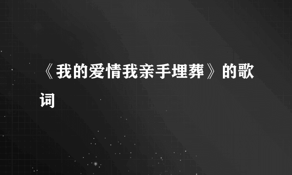 《我的爱情我亲手埋葬》的歌词