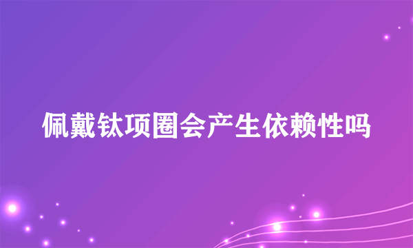 佩戴钛项圈会产生依赖性吗