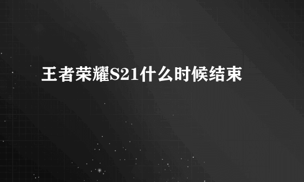 王者荣耀S21什么时候结束