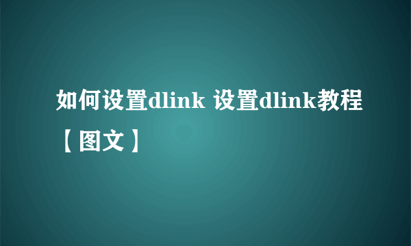 如何设置dlink 设置dlink教程【图文】