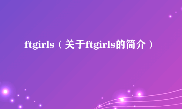 ftgirls（关于ftgirls的简介）