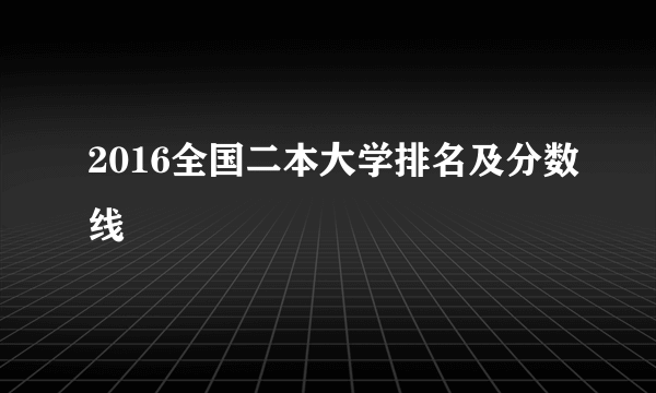 2016全国二本大学排名及分数线