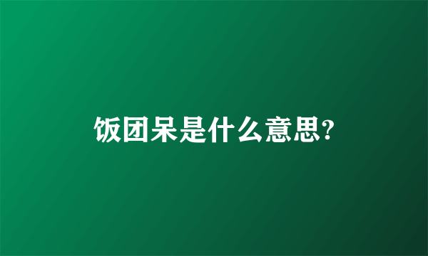 饭团呆是什么意思?