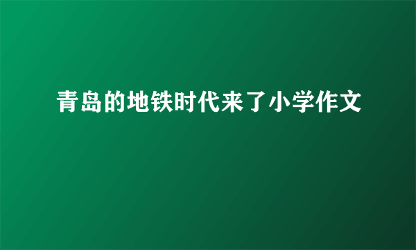 青岛的地铁时代来了小学作文