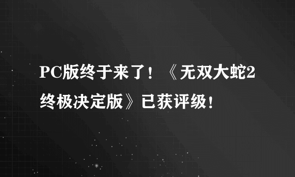 PC版终于来了！《无双大蛇2终极决定版》已获评级！