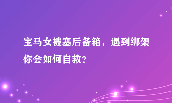 宝马女被塞后备箱，遇到绑架你会如何自救？