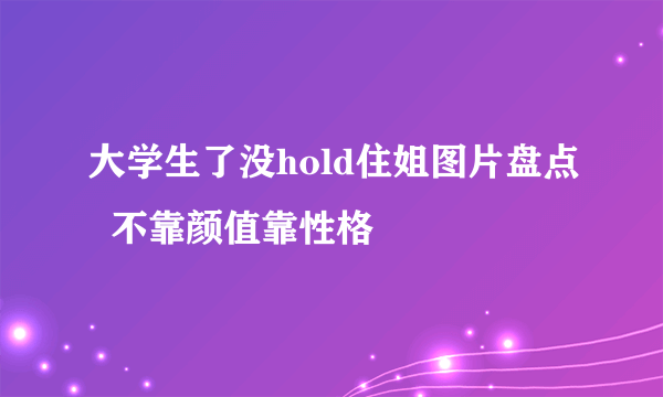 大学生了没hold住姐图片盘点  不靠颜值靠性格