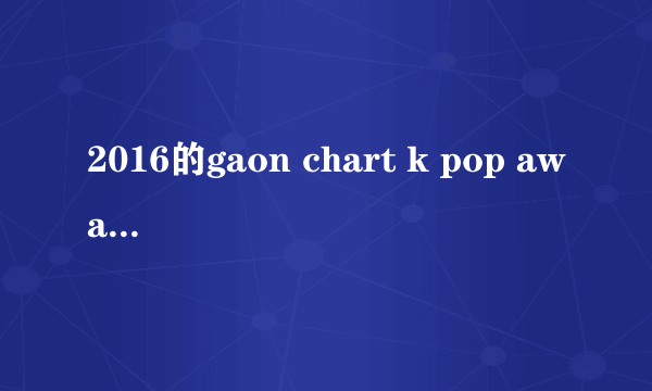 2016的gaon chart k pop awards    exo有已确定的奖吗 同？