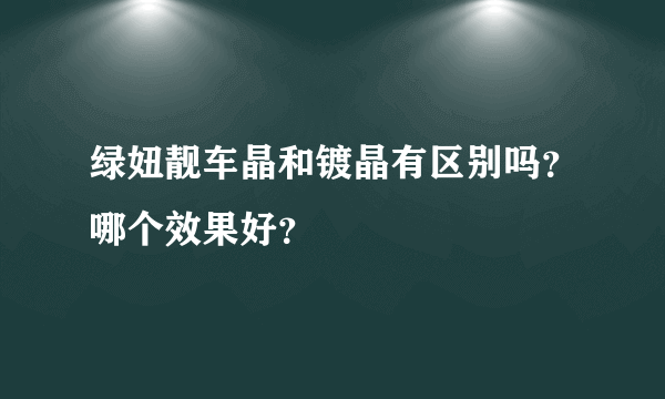 绿妞靓车晶和镀晶有区别吗？哪个效果好？