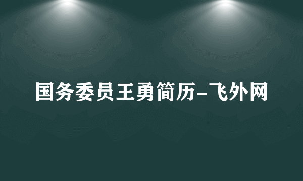 国务委员王勇简历-飞外网