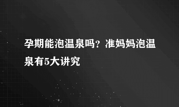 孕期能泡温泉吗？准妈妈泡温泉有5大讲究