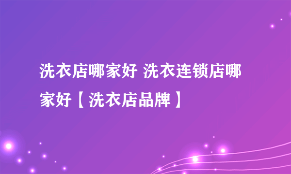 洗衣店哪家好 洗衣连锁店哪家好【洗衣店品牌】