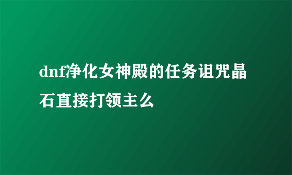 dnf净化女神殿的任务诅咒晶石直接打领主么