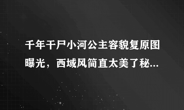 千年干尸小河公主容貌复原图曝光，西域风简直太美了秘闻_飞外