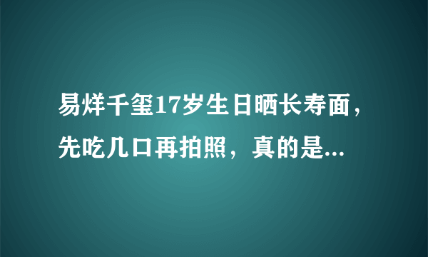 易烊千玺17岁生日晒长寿面，先吃几口再拍照，真的是耿直男孩了