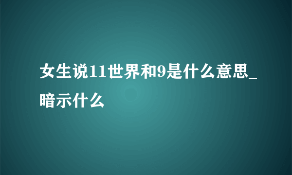 女生说11世界和9是什么意思_暗示什么