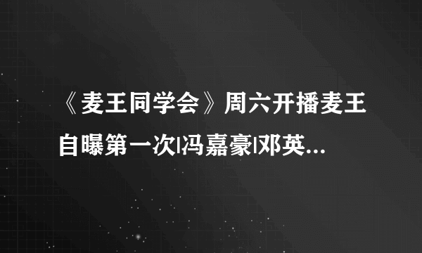 《麦王同学会》周六开播麦王自曝第一次|冯嘉豪|邓英婷|王琪飞_飞外网