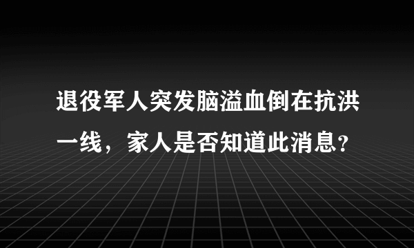 退役军人突发脑溢血倒在抗洪一线，家人是否知道此消息？