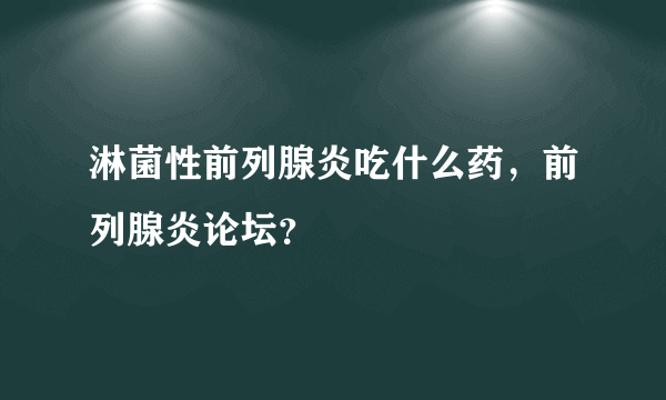 淋菌性前列腺炎吃什么药，前列腺炎论坛？