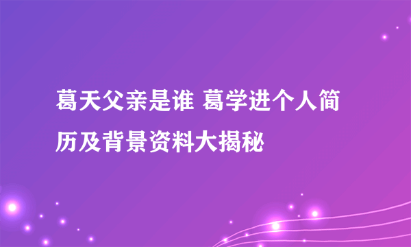 葛天父亲是谁 葛学进个人简历及背景资料大揭秘