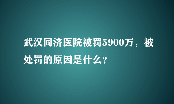 武汉同济医院被罚5900万，被处罚的原因是什么？