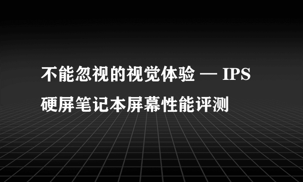 不能忽视的视觉体验 — IPS硬屏笔记本屏幕性能评测