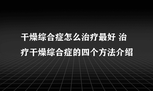 干燥综合症怎么治疗最好 治疗干燥综合症的四个方法介绍