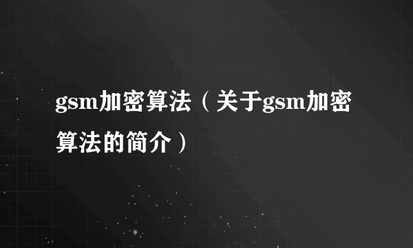 gsm加密算法（关于gsm加密算法的简介）