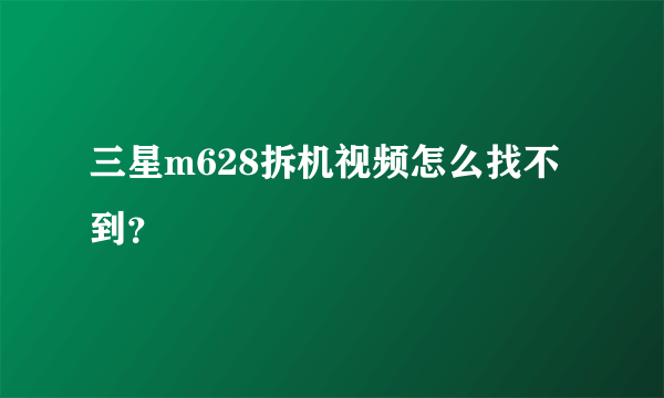 三星m628拆机视频怎么找不到？