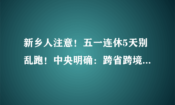 新乡人注意！五一连休5天别乱跑！中央明确：跨省跨境旅游暂不恢复！