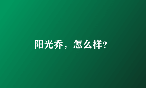 阳光乔，怎么样？