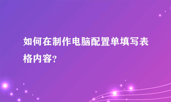 如何在制作电脑配置单填写表格内容？