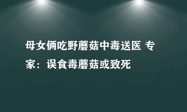 母女俩吃野蘑菇中毒送医 专家：误食毒蘑菇或致死