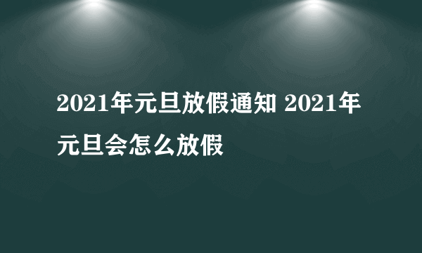 2021年元旦放假通知 2021年元旦会怎么放假